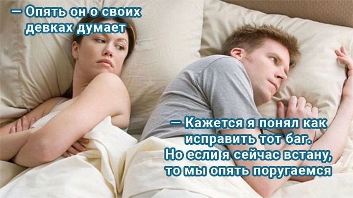 — Опять он о своих девках думает
— Кажется я понял как исправить тот баг. Но если я сейчас встану, то мы опять поругаемся