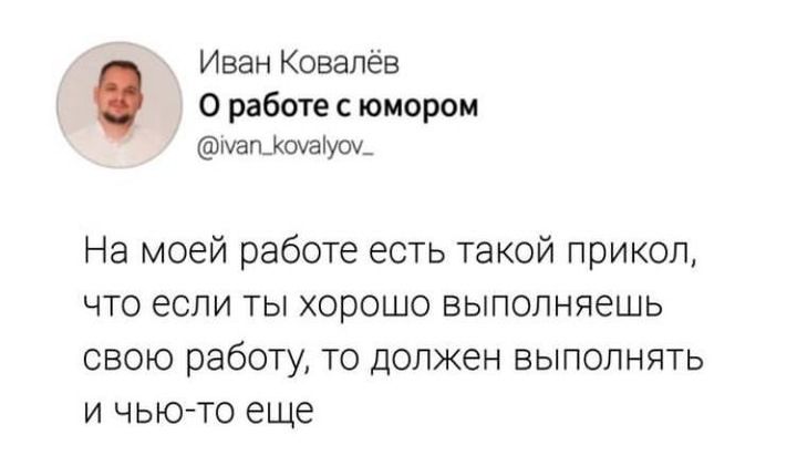 Иван Ковалёв
О работе с юмором
@ivan_kovalov_
На моей работе есть такой прикол, что если ты хорошо выполняешь свою работу, то должен выполнять и чьё-то ещё