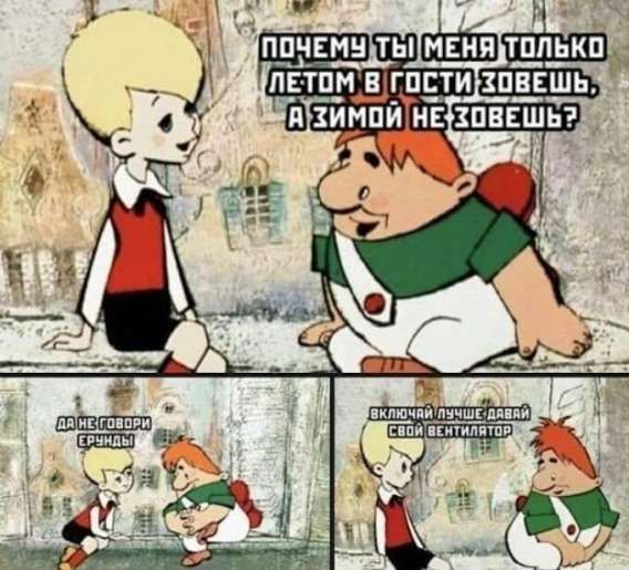 Почему ты меня только летом в гости зовёшь, а зимой не зовёшь?
Да не говори ерунды.
Включай лучше давай свой вентилятор.