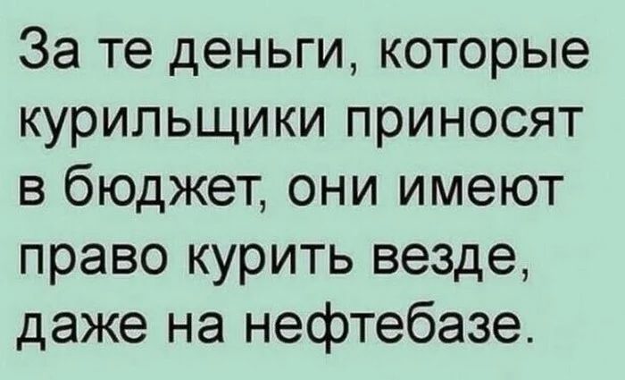 За те деньги, которые курильщики приносят в бюджет, они имеют право курить везде, даже на нефтебазе.