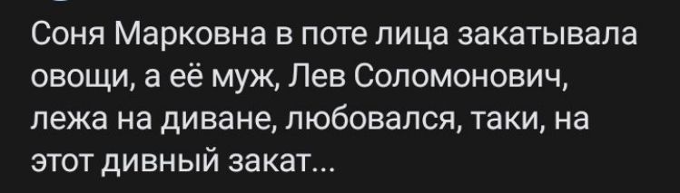 Соня Марковна в поте лица закатывала овощи, а её муж, Лев Соломонович, лежа на диване, любовався, таки, на этот дивный закат...