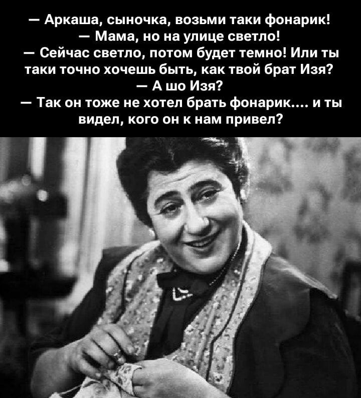 — Аркаша, сыночка, возьми таки фонарик!  — Мама, но на улице светло!  — Сейчас светло, потом будет темно! Или ты таки точно хочешь быть, как твой брат Изя?  — А шо Изя?  — Так он тоже не хотел брать фонарик.... и ты видел, кого он к нам привел?
