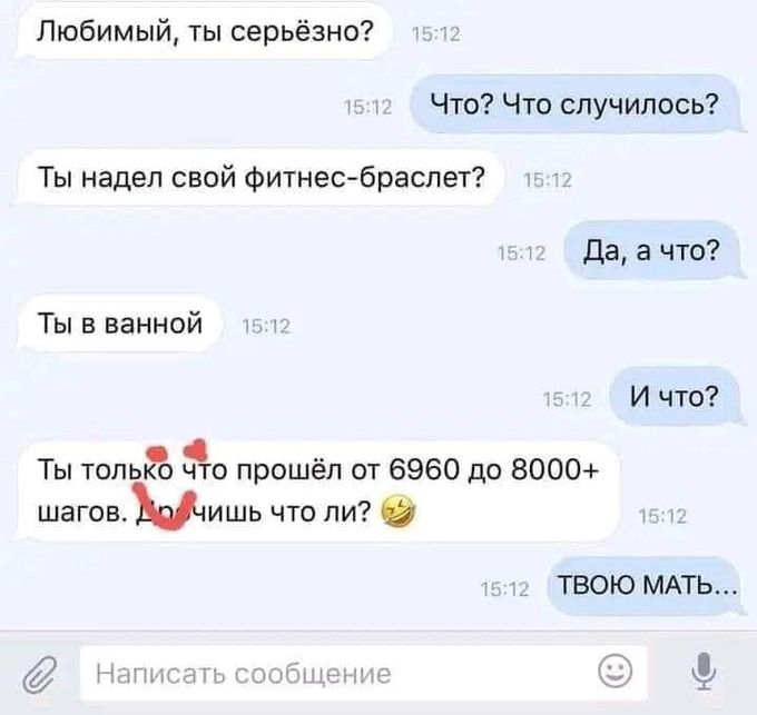 Любимый, ты серьезно? Что? Что случилось? Ты надел свой фитнес-браслет? Да, а что? Ты в ванной. И что? Ты только что прошёл от 6960 до 8000+ шагов. Да, лишишь что ли? ТВОЮ МАТЬ...
