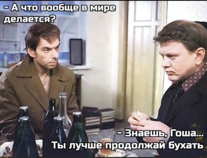 А что вообще в мире делается?
- Знаешь, Гоша... Ты лучше продолжай бухать