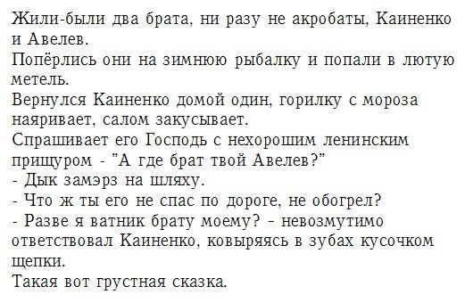 Жили-били два брата, ни разу не акробаты, Кайненко и Аверлев.
Попёрлись они на зимнюю рыбалку и попали в лютую метель.
Вернулся Кайненко домой один, горилку с мороза наяривает, салом закусывает.
Справшивает его Господь с нехорошим ленинским прищуром - 