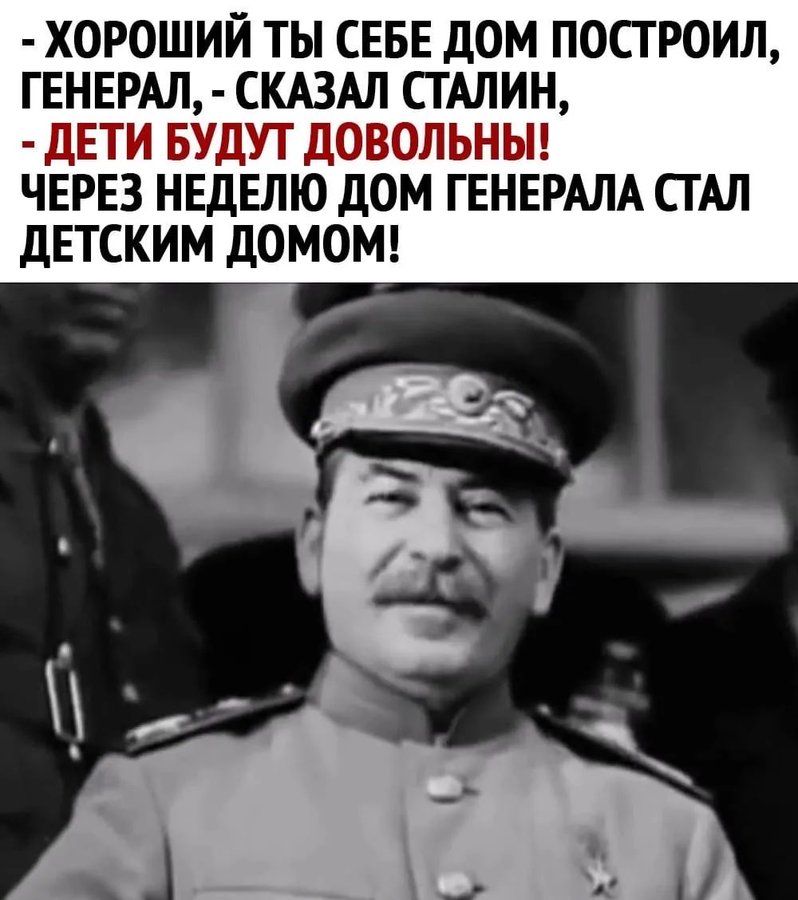 - Хороший ты себе дом построил, генерал, - сказал Сталин, 
- ДЕТИ БУДУТ ДОВОЛЬНЫ! 
ЧЕРЕЗ НЕДЕЛЮ ДОМ ГЕНЕРАЛА СТАЛ ДЕТСКИМ ДОМом!