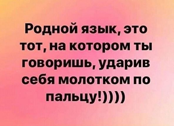 Родной язык, это тот, на котором ты говоришь, ударив себя молотком по пальцу!))))