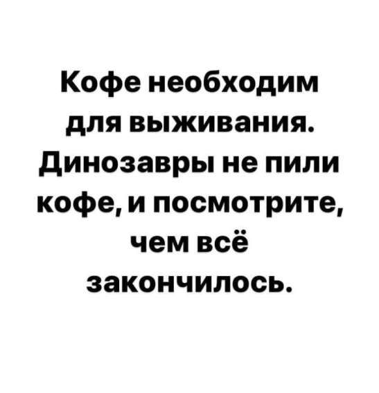 Кофе необходим для выживания. Динозавры не пили кофе, и посмотрите, чем всё закончилось.
