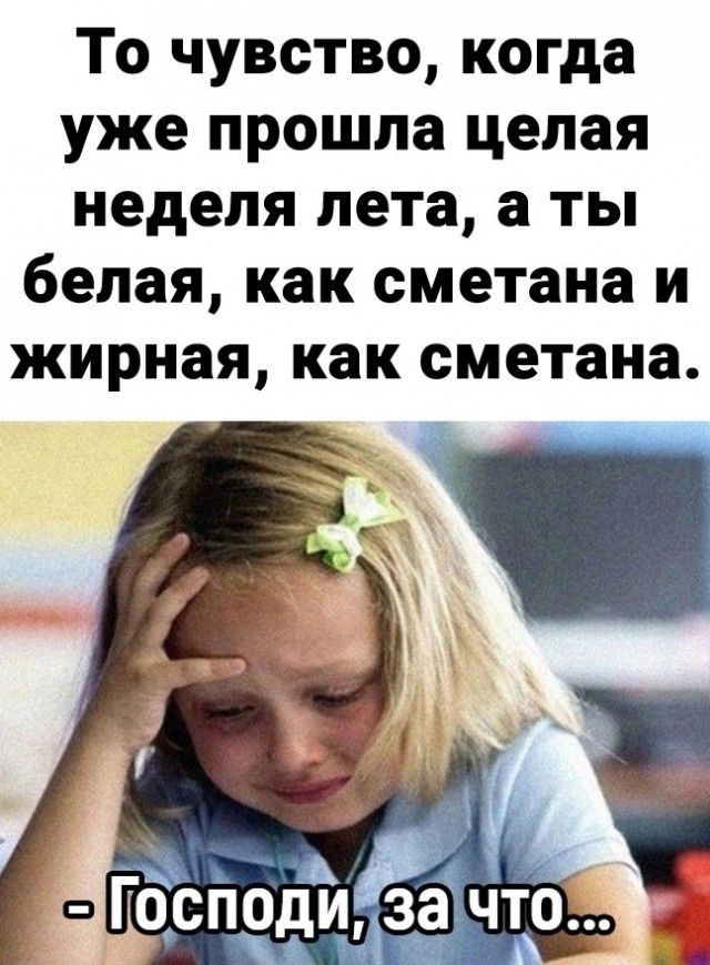 То чувство, когда уже прошла целая неделя лета, а ты белая, как сметана и жирная, как сметана.
- Господи, за что...