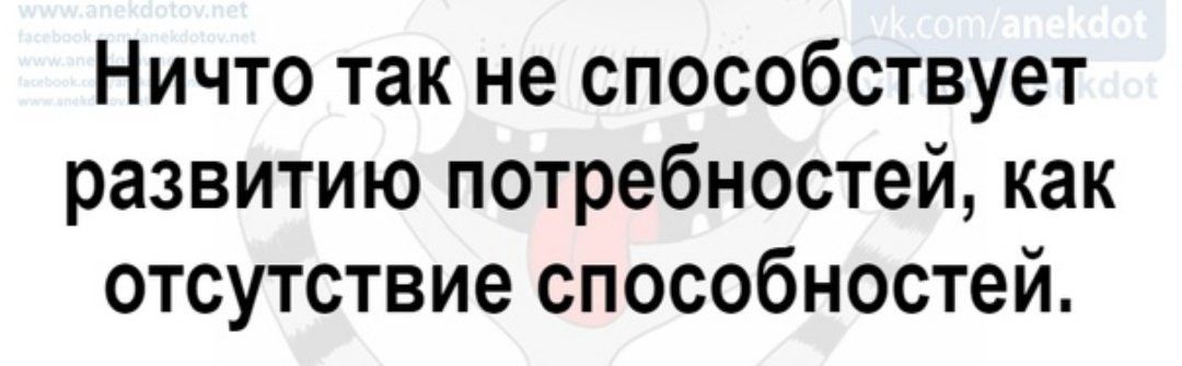 Ничто так не способствует развитию потребностей, как отсутствие способностей.