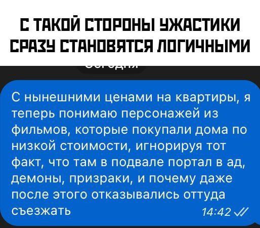 С такой стороны ужастики сразу становятся логичными
С нынешними ценами на квартиры, я теперь понимаю персонажей из фильмов, которые покупали дома по низкой стоимости, игнорируя тот факт, что там в подвале портал в ад, демоны, призраки, и почему даже после этого отказывались оттуда свалить
