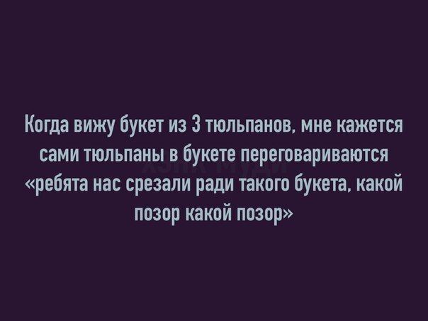 Когда вижу букет из 3 тюльпанов, мне кажется сами тюльпаны в букете переговариваются «ребята нас срезали ради такого букета, какой позор какой позор»