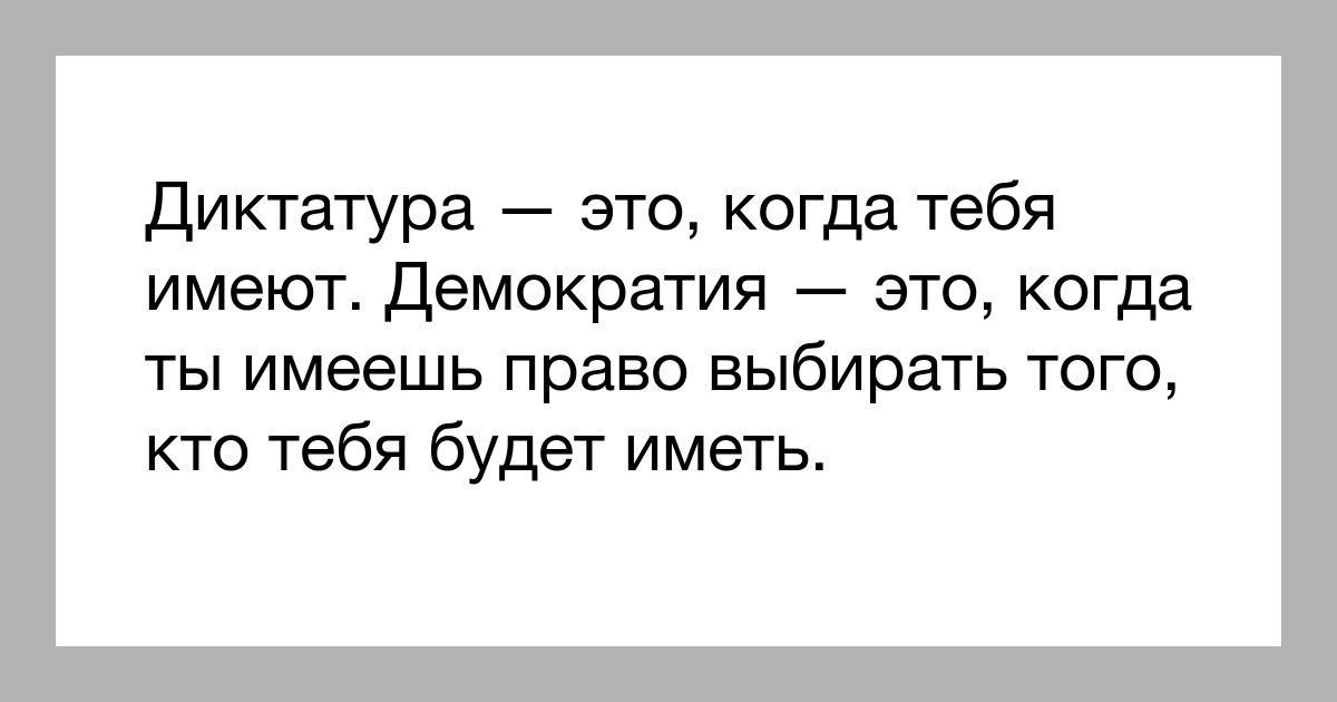Диктатура — это, когда тебя имеют. Демократия — это, когда ты имеешь право выбирать того, кто тебя будет иметь.