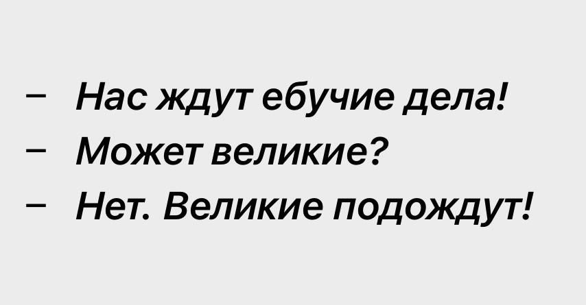 – Нас ждут ебучие дела!
– Может великие?
– Нет. Великие подождут!