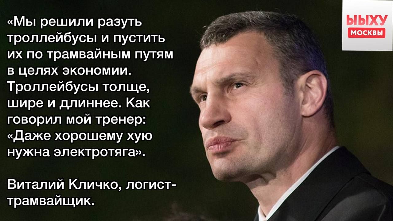 «Мы решили разуть троллейбусы и пустить их по трамвайным путям в целях экономики. Троллейбусы толще, шире и длиннее. Как говорил мой тренер: «Даже хорошему хую нужна электротяга». Виталий Кличко, логист-трамвайщик.