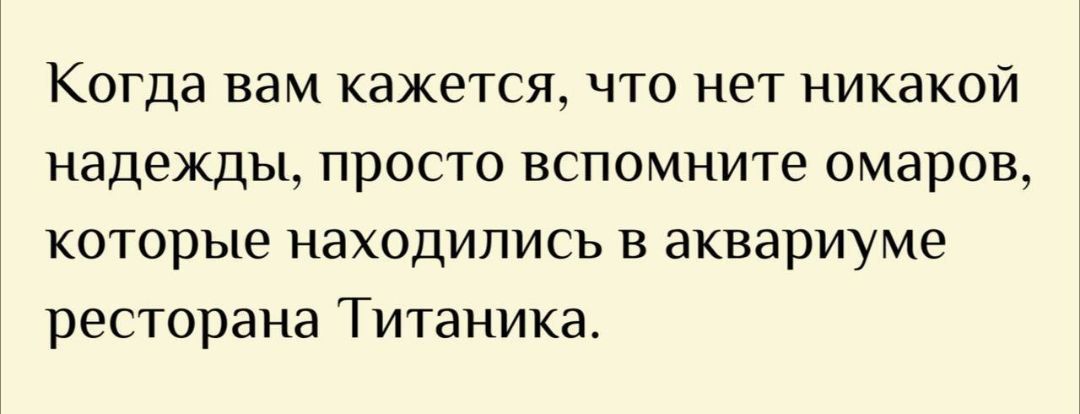 Когда вам кажется, что нет никакой надежды, просто вспомните омаров, которые находились в аквариуме ресторана Титаника.