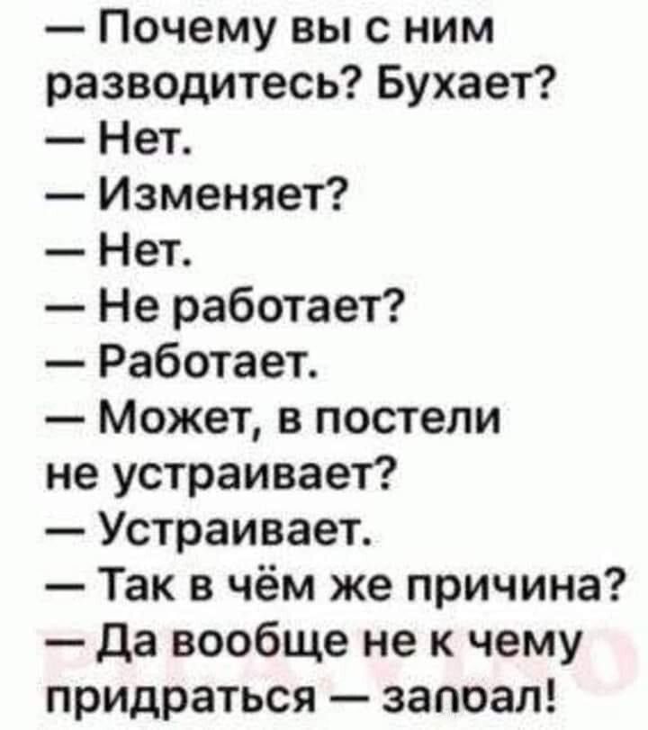 — Почему вы с ним разводитесь? Букаеет?
— Нет.
— Изменяет?
— Нет.
— Не работает?
— Работает.
— Может, в постели не устраивает?
— Устраивает.
— Так в чем же причина?
— Да вообще не к чему придраться — запой!
