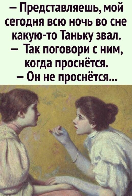 — Представляешь, мой сегодня всю ночь во сне какую-то Танью звал. — Так поговори с ним, когда проснётся. — Он не проснётся...