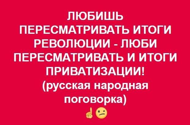 ЛЮБИШЬ ПЕРЕСМАТРИВАТЬ ИТОГИ РЕВОЛЮЦИИ - ЛЮБИ ПЕРЕСМАТРИВАТЬ И ИТОГИ ПРИВАТИЗАЦИИ! (русская народная поговортка)