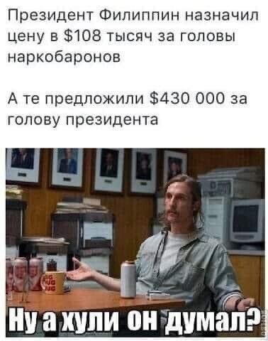 Президент Филиппин назначил цену в $108 тысяч за головы наркобаронов. А те предложили $430 000 за голову президента. Ну а хули он думал?