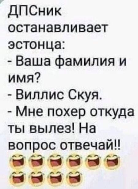 ДПСник останавливает эстонца:
- Ваша фамилия и имя?
- Виллис Скуя.
- Мне похер откуда ты вылез! На вопрос отвечай!!