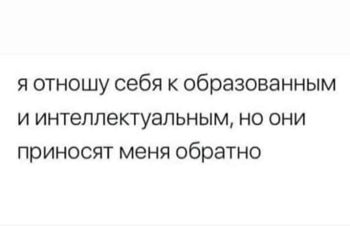 я отношу себя к образованным и интеллектуальным, но они приносят меня обратно