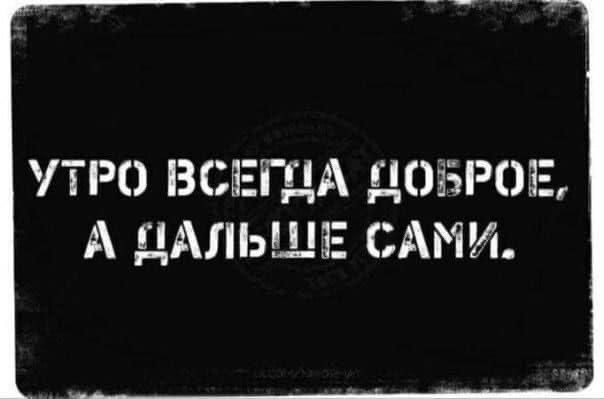 УТРО ВСЕГДА ДОБРОЕ, А ДАЛЬШЕ САМИ.