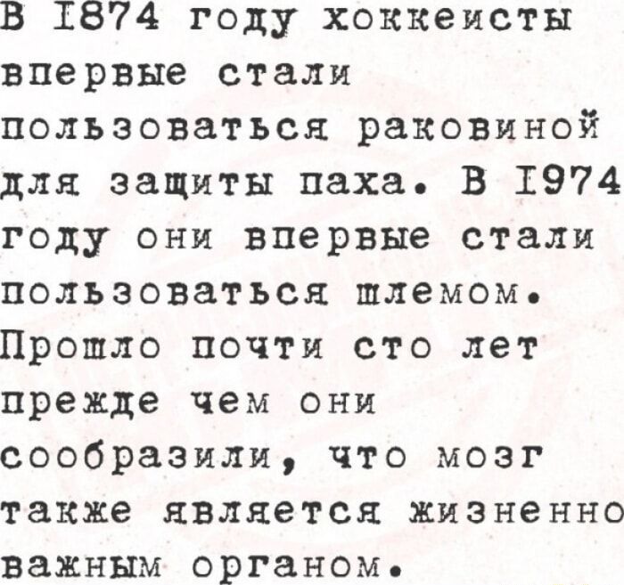 В 1874 году хоккеисты впервые стали пользоваться раковиной для защиты паха. В 1974 году они впервые стали пользоваться шлемом. Прошло почти сто лет прежде чем они сообразили, что мозг также является жизненно важным органом.