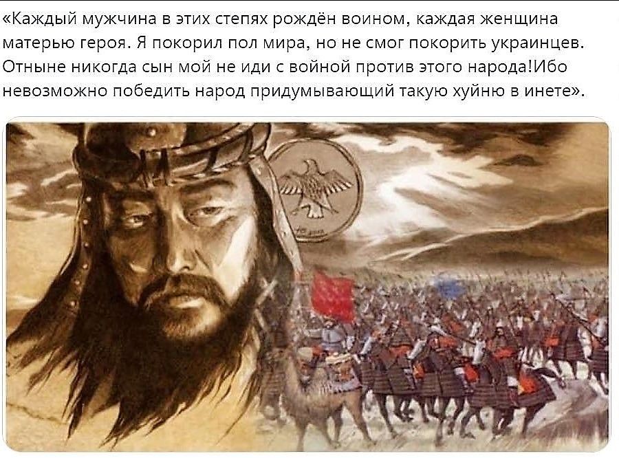 «Каждый мужчина в этих степях рожден воином, каждая женщина матерью героя. Я покорил пол мира, но не смогу покорить украинцев. Отныне никогда сын мой не иди с войной против этого народа! Ибо невозможно победить народ придумавший такую хуйню в инете».