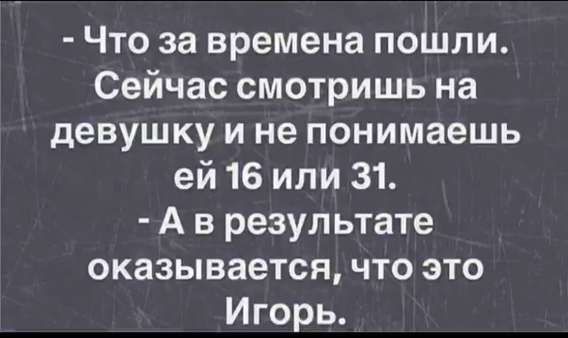 - Что за времена пошли. Сейчас смотришь на девушку и не понимаешь ей 16 или 31.
- А в результате оказывается, что это Игорь.