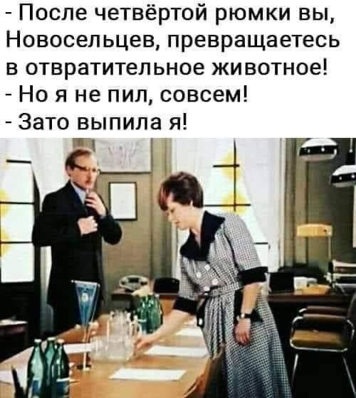  - После четвёртой рюмки вы, Новосельцев, превращаетесь в отвратительное животное! 
 - Но я не пил, совсем! 
 - Зато выпила я!