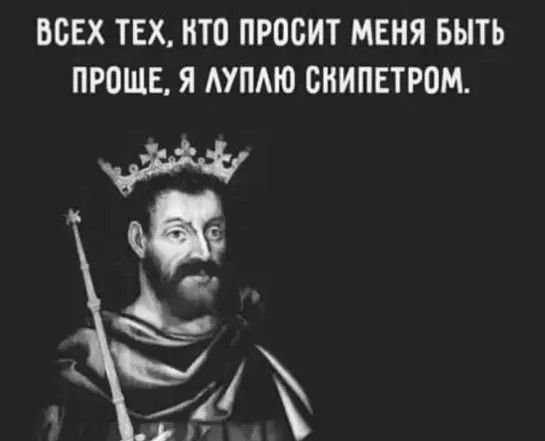 ВСЕХ ТЕХ, КТО ПРОСИТ МЕНЯ БЫТЬ ПРОЩЕ, Я ЛУПЛЮ СКИПЕТРОМ.
