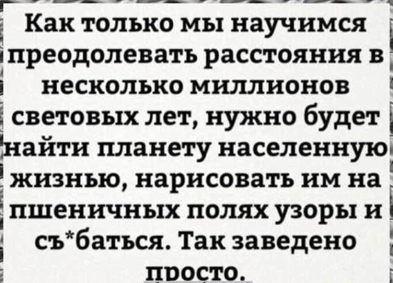 Как только мы научимся преодолеть расстояния в несколько миллионов световых лет, нужно будет найти планету, населенную жизнью, нарисовать им на пшеничных полях узоры и с*батъся. Так заведено просто.