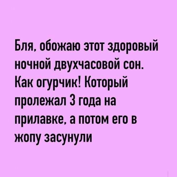 Бля, обожаю этот здоровый ночной двухчасовой сон. Как огурчик! Который пролежал 3 года на прилавке, а потом его в жопу засунули.