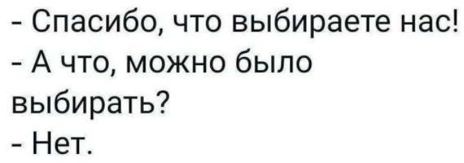 - Спасибо, что выбираете нас!
- А что, можно было выбирать?
- Нет.