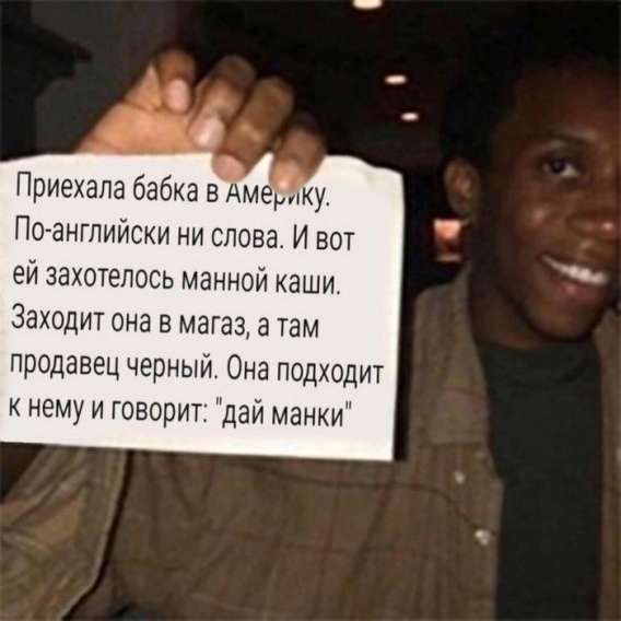 Приехала бабка в Америку. По-английски ни слова. И вот ей захотелось манной каши. Заходит она в магазин, а там продавец черный. Она подходит к нему и говорит: 