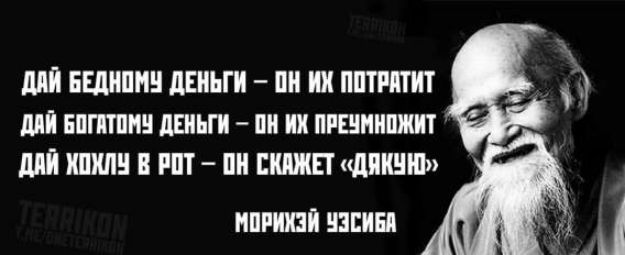 ДАЙ БЕДНОМУ ДЕНЬГИ – ОН ИХ ПОТРАТИТ
ДАЙ БОГАТОМУ ДЕНЬГИ – ОН ПРЕУМНОЖИТ
ДАЙ ХОХЛУ В РОТ – ОН СКАЖЕТ «ДЯКУН»
МОРИЗИЙ УСИБА