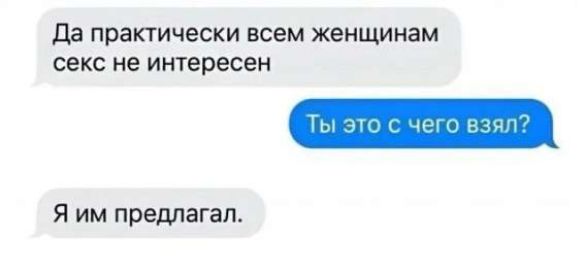 Да практически всем женщинам секс не интересен
Ты это с чего взял?
Я им предлагал.