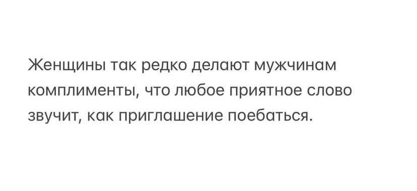 Женщины так редко делают мужчинам комплименты, что любое приятное слово звучит, как приглашение поебаться.