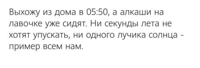 Выхожу из дома в 05:50, а алкаши на лавочке уже сидят. Ни секунды лета не хотят упускать, ни одного лучика солнца - пример всем нам.