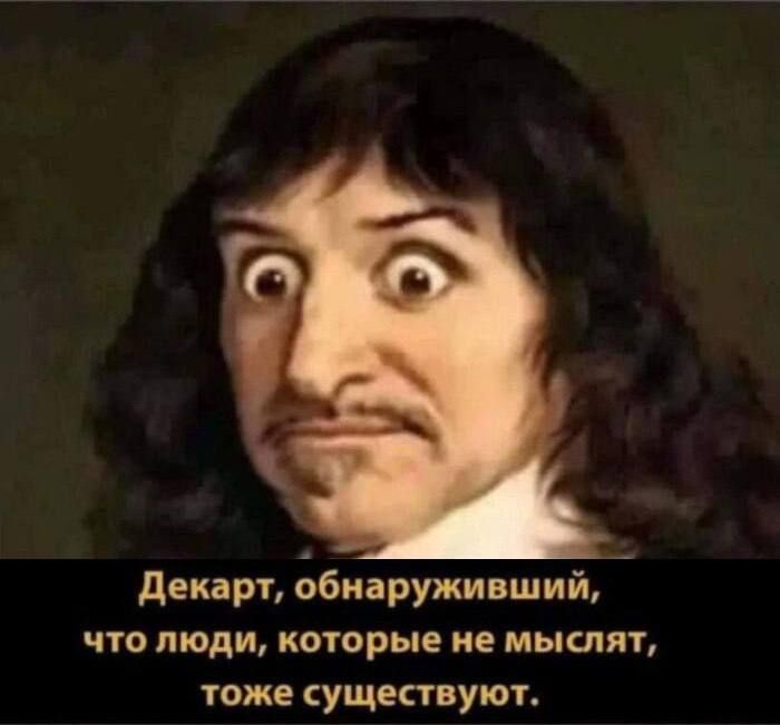 Декарт, обнаруживший, что люди, которые не мыслят, тоже существуют.
