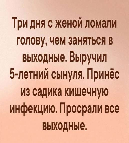 Три дня с женой ломали голову, чем заняться в выходные. Выручил 5-летний сынуля. Принёс из садика кишечную инфекцию. Просрали все выходные.