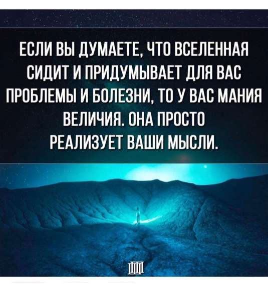ЕСЛИ ВЫ ДУМАЕТЕ, ЧТО ВСЕЛЕННАЯ СИДИТ И ПРИДУМЫВАЕТ ДЛЯ ВАС ПРОБЛЕМЫ И БОЛЕЗНИ, ТО У ВАС МАНИЯ ВЕЛИЧИЯ. ОНА ПРОСТО РЕАЛИЗУЕТ ВАШИ МЫСЛИ.