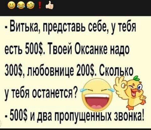 - Витка, представь себе, у тебя есть 500$. Твоей Оксанке надо 300$, любовнице 200$. Сколько у тебя останется?
- 500$ и два пропущенных звонка!