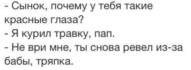 Сынок, почему у тебя такие красные глаза?
Я курил травку, пап.
Не вор мне, ты снова ревел из-за бабы, тряпка.