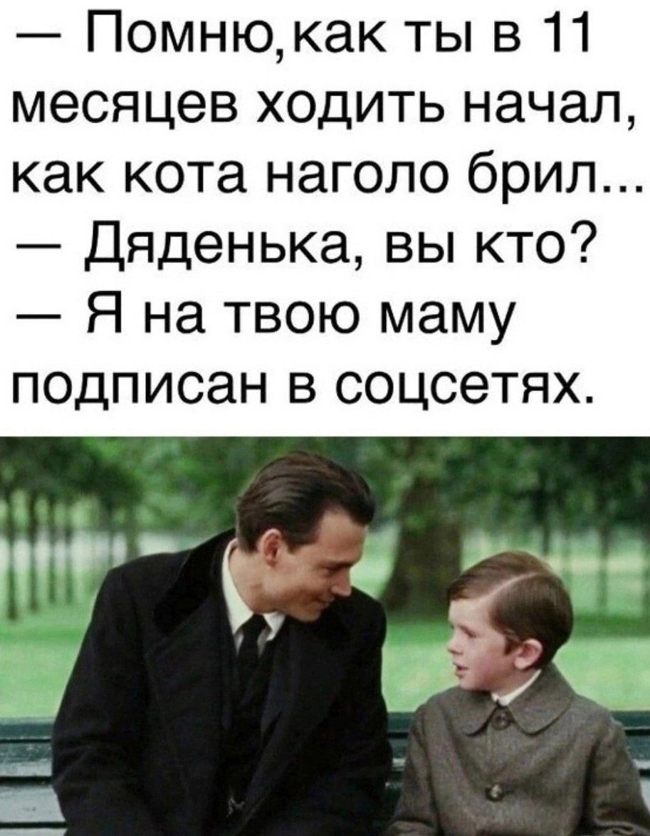 — Помню, как ты в 11 месяцев ходить начал, как кота наголо брил...
— Дяденька, вы кто?
— Я на твою маму подписан в соцсетях.