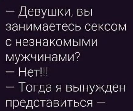 — Девушки, вы занимаетесь сексом с незнакомыми мужчинами?  — Нет!!!  — Тогда я вынужден представиться —