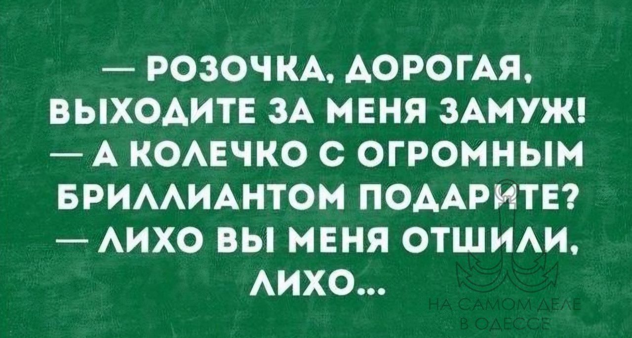 — РОЗОЧКА, ДОРОГАЯ, ВЫХОДИТЕ ЗА МЕНЯ ЗАМУЖ! — А КОЛЕЧКО С ОГРОМНЫМ БРИЛЛИАНТОМ ПОДАРИТЕ? — ЛИХО ВЫ МЕНЯ ОТШИЛИ, ЛИХО...