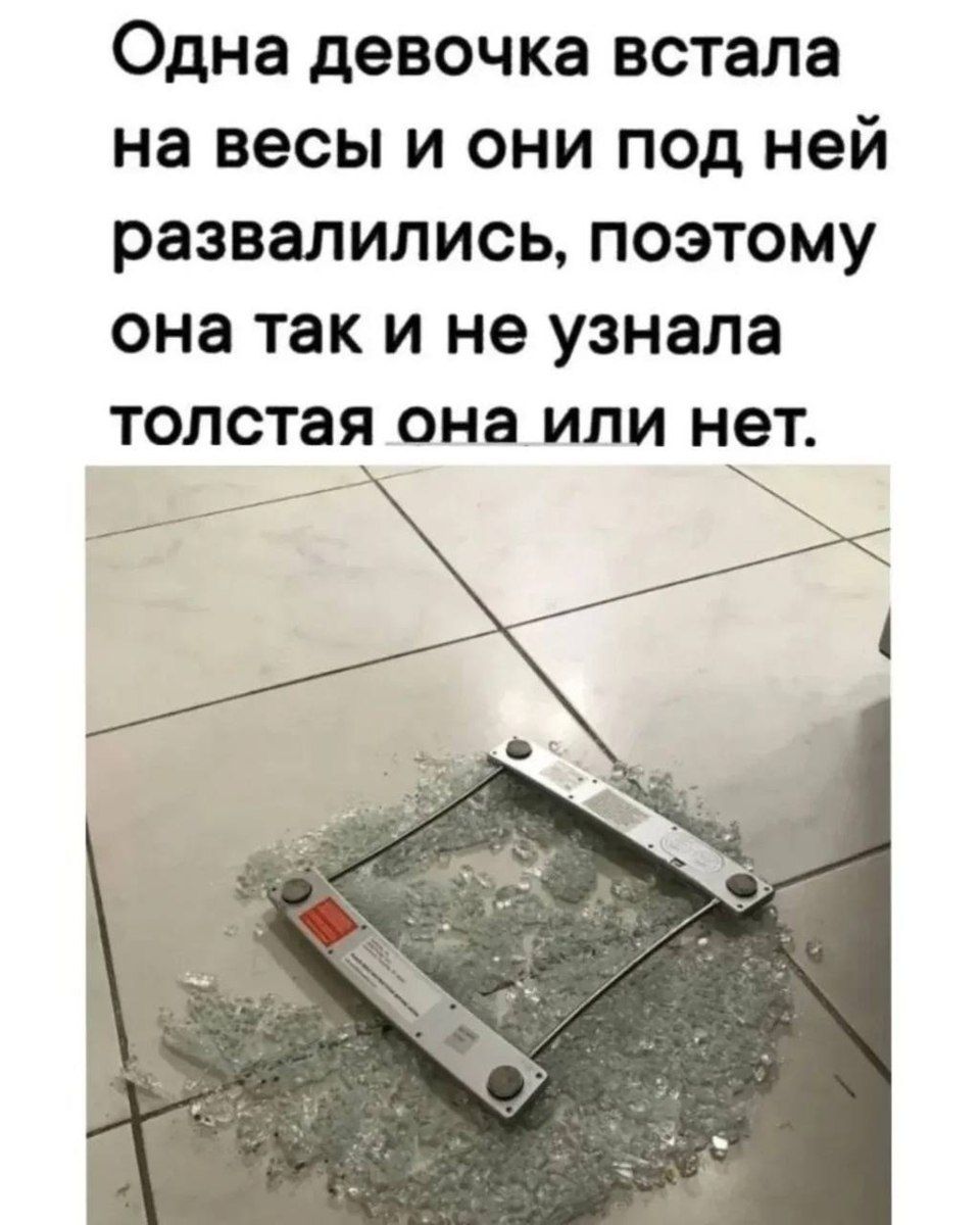 Одна девочка встала на весы и они под ней развалились, поэтому она так и не узнала толстая она или нет.