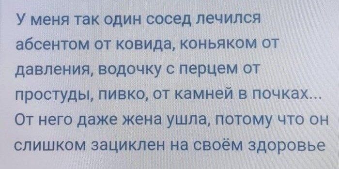 У меня так один сосед лечился абсентом от ковида, коньяком от давления, водочкой с перцем от простуды, пивко, от камней в почках... От него даже жена ушла, потому что он слишком зациклен на своём здоровье